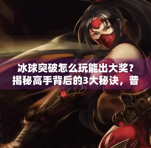 冰球突破怎么玩能出大奖？揭秘高手背后的3大秘诀，普通人也能赢！冰球突破怎么玩能出大奖