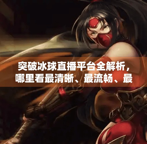 突破冰球直播平台全解析，哪里看最清晰、最流畅、最实惠？突破冰球哪个平台能看直播