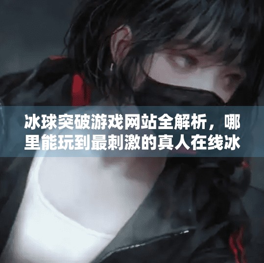 冰球突破游戏网站全解析，哪里能玩到最刺激的真人在线冰球游戏？冰球突破游戏网站有那些