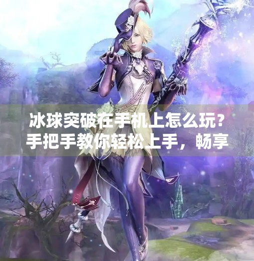 冰球突破在手机上怎么玩？手把手教你轻松上手，畅享竞技乐趣！冰球突破在手机上怎么玩