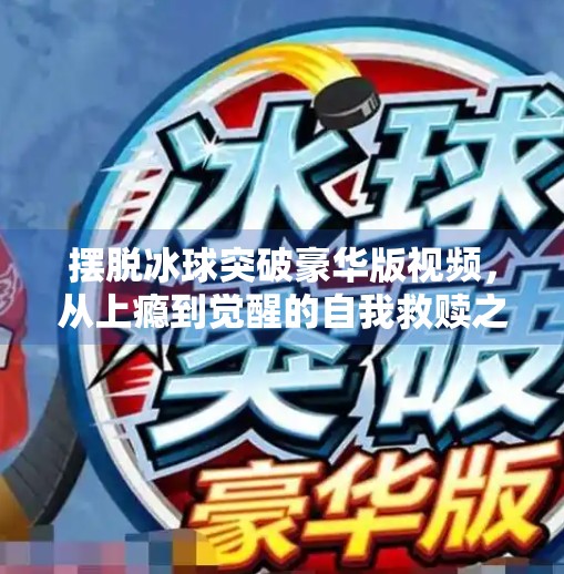 摆脱冰球突破豪华版视频，从上瘾到觉醒的自我救赎之路,摆脱冰球突破豪华版视频