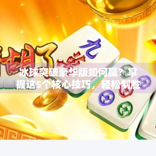 冰球突破豪华版如何赢？掌握这5个核心技巧，轻松制胜！冰球突破豪华版如何赢