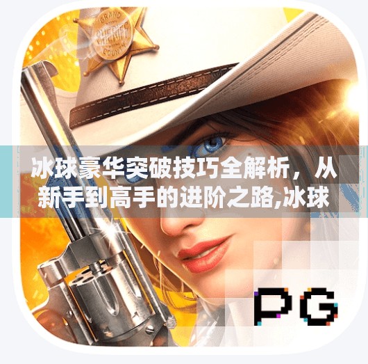 冰球豪华突破技巧全解析，从新手到高手的进阶之路,冰球豪华突破怎么玩的好