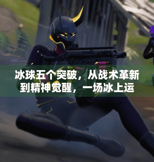 冰球五个突破，从战术革新到精神觉醒，一场冰上运动的华丽蜕变,冰球五个突破什么意思