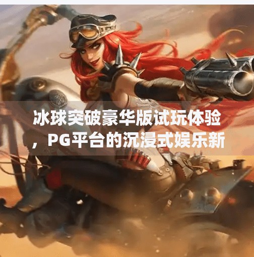 冰球突破豪华版试玩体验，PG平台的沉浸式娱乐新标杆？冰球突破豪华版试玩pg