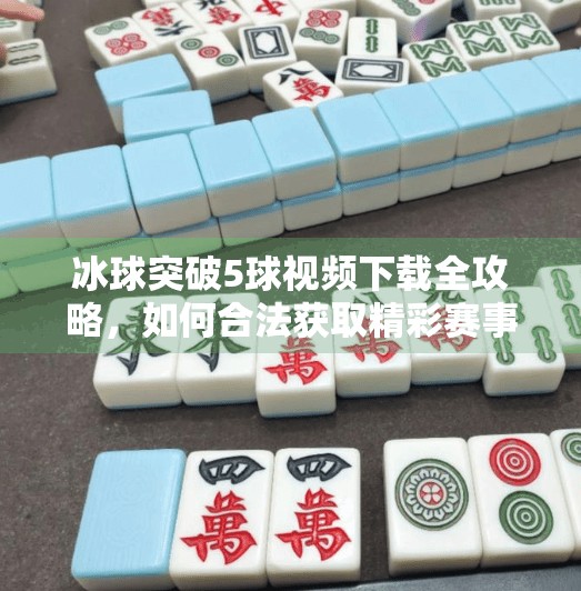 冰球突破5球视频下载全攻略，如何合法获取精彩赛事资源？冰球突破5个球视频下载