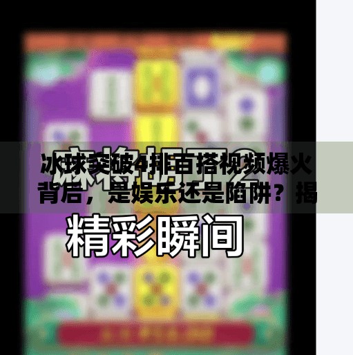冰球突破4排百搭视频爆火背后，是娱乐还是陷阱？揭秘百搭背后的真相！冰球突破4排百搭视频