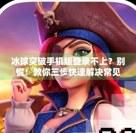 冰球突破手机版登录不上？别慌！教你三步快速解决常见问题！冰球突破手机版登录不上