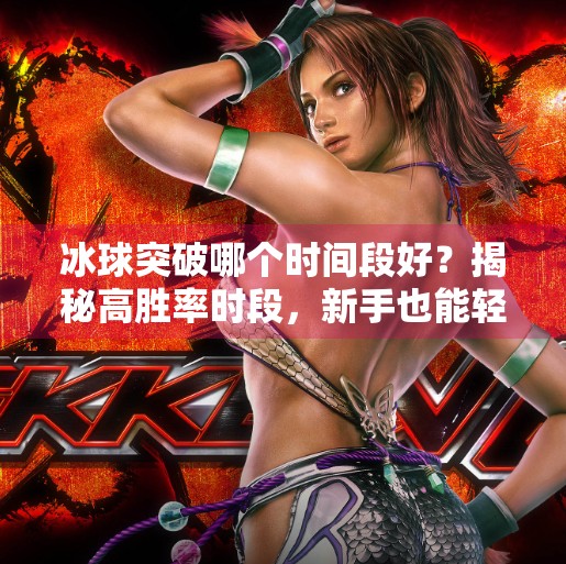 冰球突破哪个时间段好？揭秘高胜率时段，新手也能轻松上手！冰球突破哪个时间段好