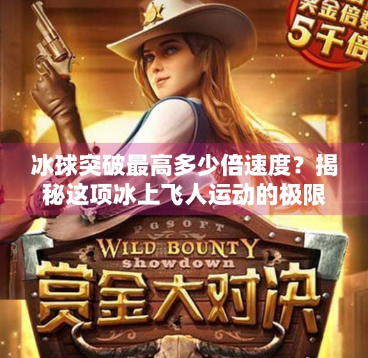 冰球突破最高多少倍速度？揭秘这项冰上飞人运动的极限速度奥秘！冰球突破最高多少倍速度