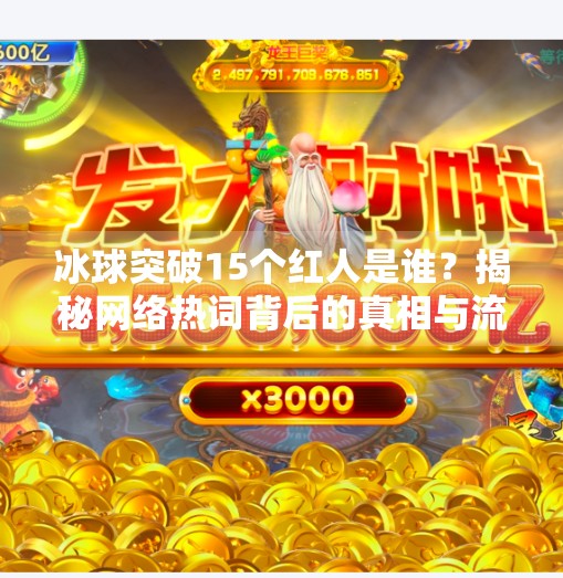 冰球突破15个红人是谁？揭秘网络热词背后的真相与流量密码！冰球突破15个红人是谁