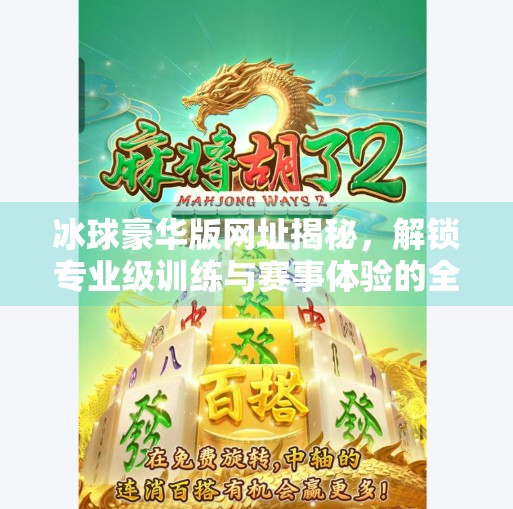 冰球豪华版网址揭秘，解锁专业级训练与赛事体验的全新入口！突破冰球豪华版网址
