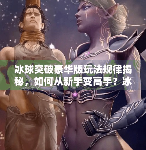 冰球突破豪华版玩法规律揭秘，如何从新手变高手？冰球突破豪华版玩法规律