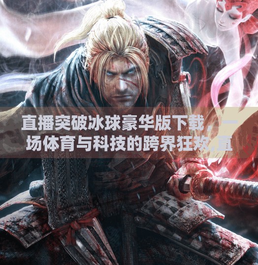 直播突破冰球豪华版下载，一场体育与科技的跨界狂欢,直播突破冰球豪华版下载