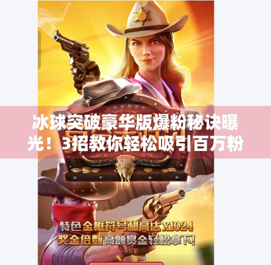 冰球突破豪华版爆粉秘诀曝光！3招教你轻松吸引百万粉丝，新手也能快速起号！冰球突破豪华版爆粉技巧
