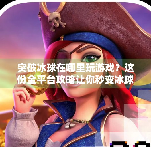 突破冰球在哪里玩游戏？这份全平台攻略让你秒变冰球高手！突破冰球在哪里玩游戏
