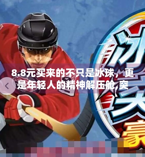 8.8元买来的不只是冰球，更是年轻人的精神解压舱,突破冰球豪华版8.8元