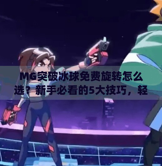 MG突破冰球免费旋转怎么选？新手必看的5大技巧，轻松玩转游戏机制！mg突破冰球免费旋转怎么选择