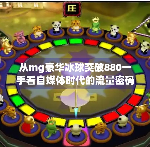从mg豪华冰球突破880一手看自媒体时代的流量密码与内容陷阱,mg豪华冰球突破880一手