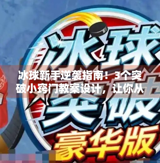 冰球新手逆袭指南！3个突破小窍门教案设计，让你从菜鸟秒变球场高手！突破冰球小窍门教案设计