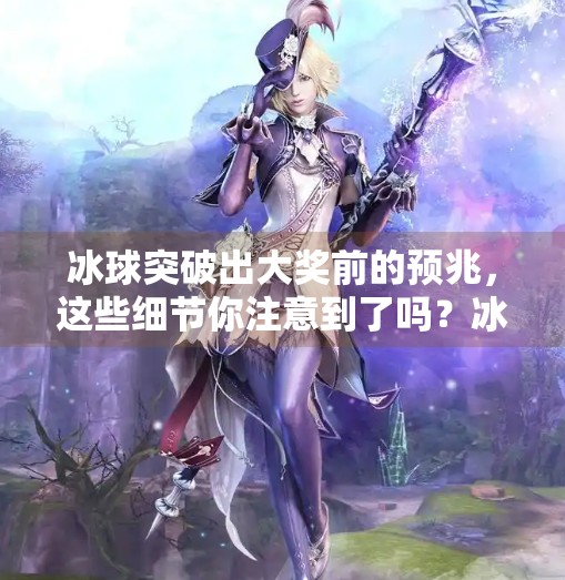 冰球突破出大奖前的预兆，这些细节你注意到了吗？冰球突破出大奖前的预兆