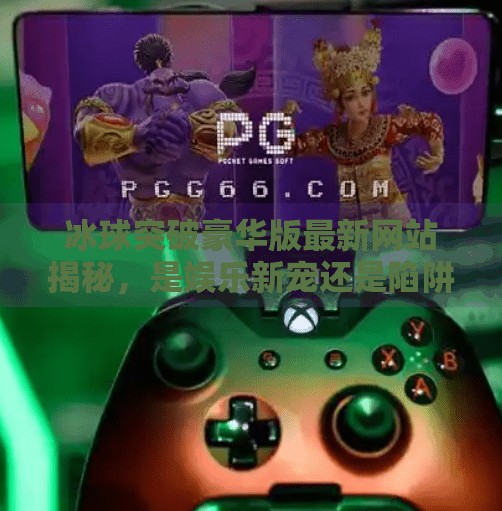 冰球突破豪华版最新网站揭秘，是娱乐新宠还是陷阱？深度解析背后的真相！冰球突破豪华版最新网站