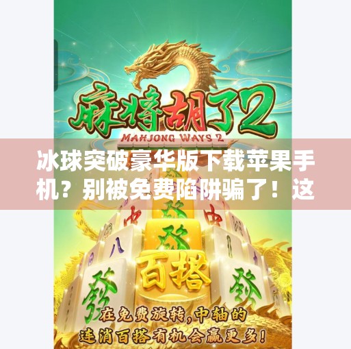 冰球突破豪华版下载苹果手机？别被免费陷阱骗了！这游戏到底值不值得玩？冰球突破豪华版下载苹果手机