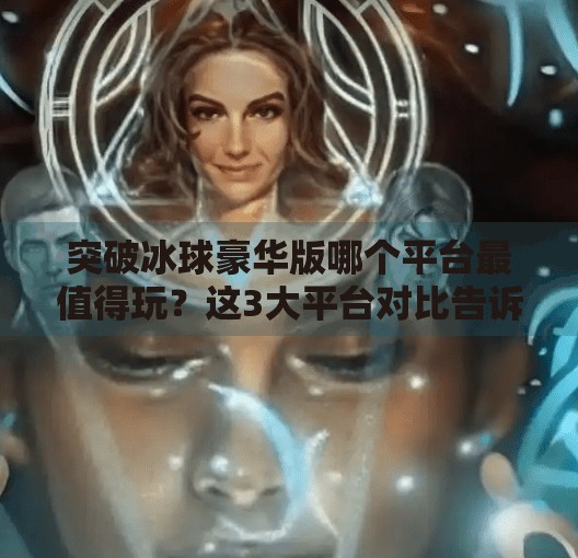 突破冰球豪华版哪个平台最值得玩？这3大平台对比告诉你答案！突破冰球豪华版哪个平台
