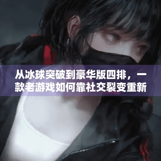 从冰球突破到豪华版四排，一款老游戏如何靠社交裂变重新火爆全网？豪华版冰球突破四排
