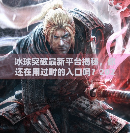 冰球突破最新平台揭秘，你还在用过时的入口吗？2024年最值得推荐的三大平台全解析！冰球突破最新平台是哪个