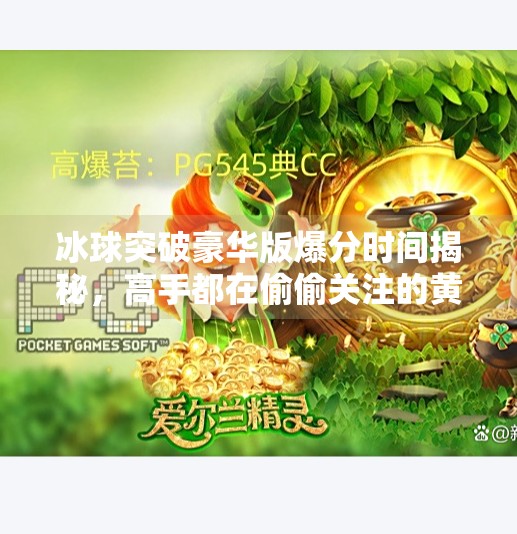 冰球突破豪华版爆分时间揭秘，高手都在偷偷关注的黄金窗口！冰球突破豪华版爆分时间