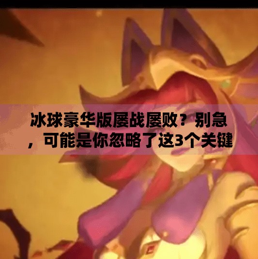 冰球豪华版屡战屡败？别急，可能是你忽略了这3个关键策略！突破冰球豪华版老是输