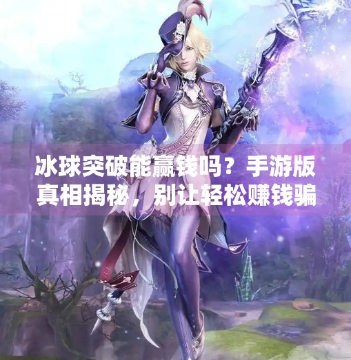 冰球突破能赢钱吗？手游版真相揭秘，别让轻松赚钱骗了你！冰球突破能赢钱吗手游版