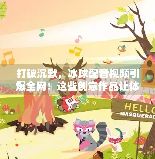 打破沉默，冰球配音视频引爆全网！这些创意作品让体育迷疯狂打call！突破冰球配音视频大全
