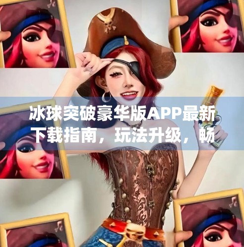 冰球突破豪华版APP最新下载指南，玩法升级，畅享竞技新体验！冰球突破豪华版最新下载app
