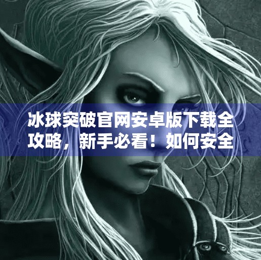 冰球突破官网安卓版下载全攻略，新手必看！如何安全、高效获取正版应用？冰球突破官网安卓版下载