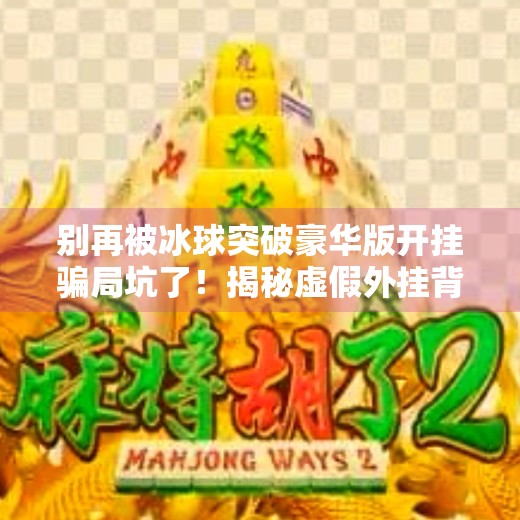 别再被冰球突破豪华版开挂骗局坑了！揭秘虚假外挂背后的陷阱与真相,冰球突破豪华版怎么开挂