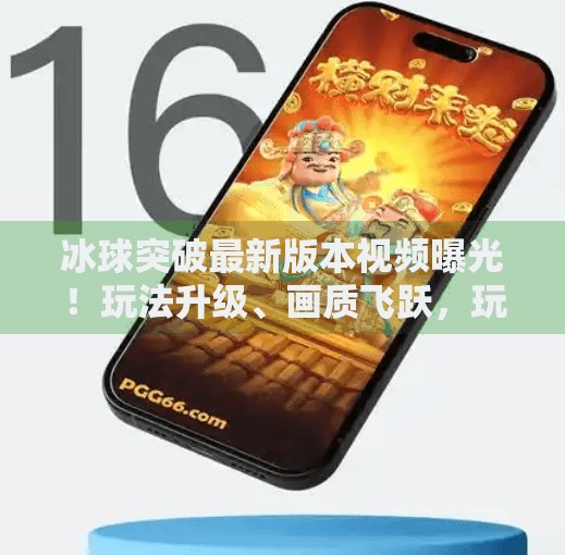 冰球突破最新版本视频曝光！玩法升级、画质飞跃，玩家直呼太爽了！冰球突破最新版本视频