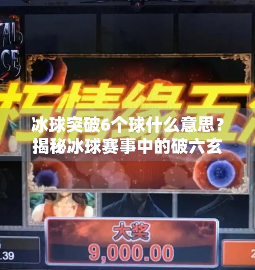 冰球突破6个球什么意思？揭秘冰球赛事中的破六玄机与球迷文化,冰球突破6个球什么意思