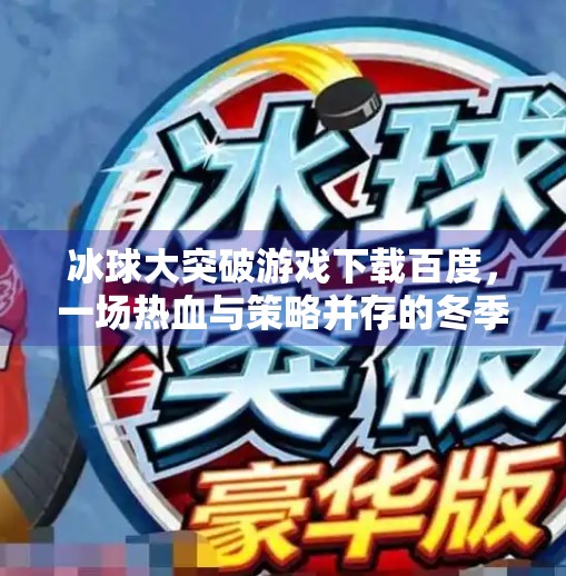 冰球大突破游戏下载百度，一场热血与策略并存的冬季竞技盛宴,冰球大突破游戏下载百度