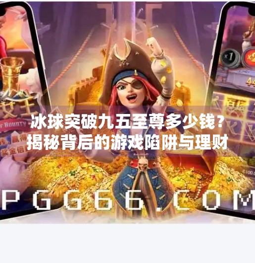 冰球突破九五至尊多少钱？揭秘背后的游戏陷阱与理财误区！冰球突破九五至尊多少钱