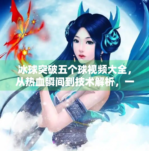 冰球突破五个球视频大全，从热血瞬间到技术解析，一网打尽！冰球突破五个球视频大全