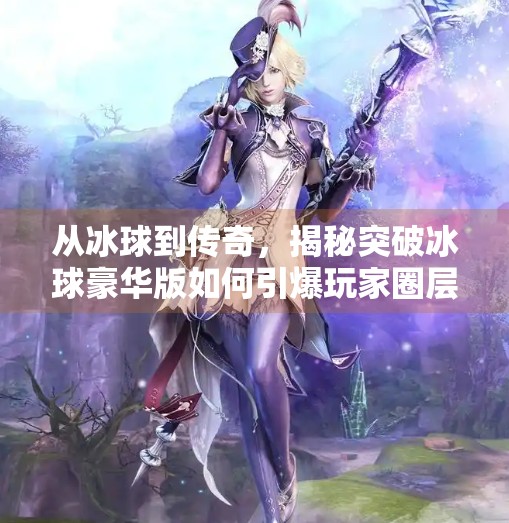 从冰球到传奇，揭秘突破冰球豪华版如何引爆玩家圈层的爆火密码！突破冰球豪华版爆传奇