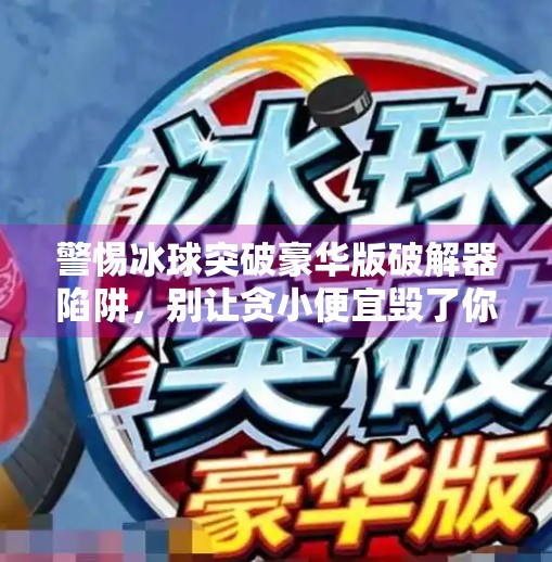 警惕冰球突破豪华版破解器陷阱，别让贪小便宜毁了你的数字安全！冰球突破豪华版破解器
