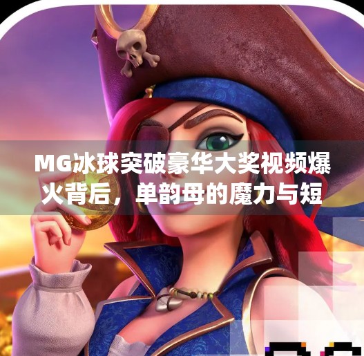 MG冰球突破豪华大奖视频爆火背后，单韵母的魔力与短视频时代的流量密码,mg冰球突破豪华大奖视频单韵母