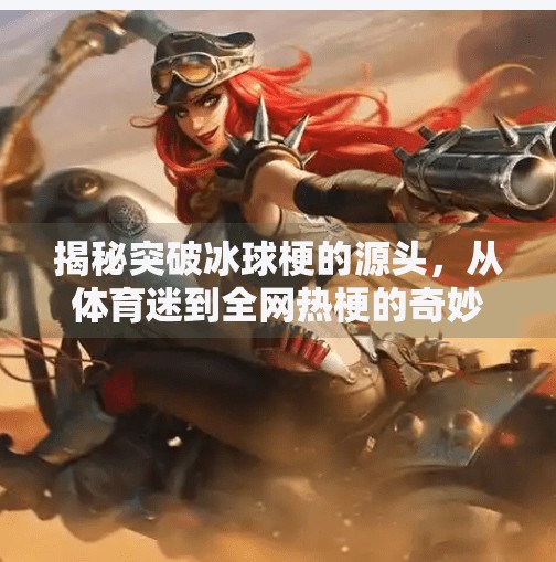 揭秘突破冰球梗的源头，从体育迷到全网热梗的奇妙旅程,突破冰球是什么梗原视频