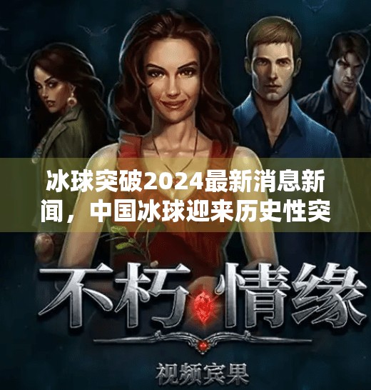 冰球突破2024最新消息新闻，中国冰球迎来历史性突破，国家队首次闯入冬奥四强！冰球突破2024最新消息新闻