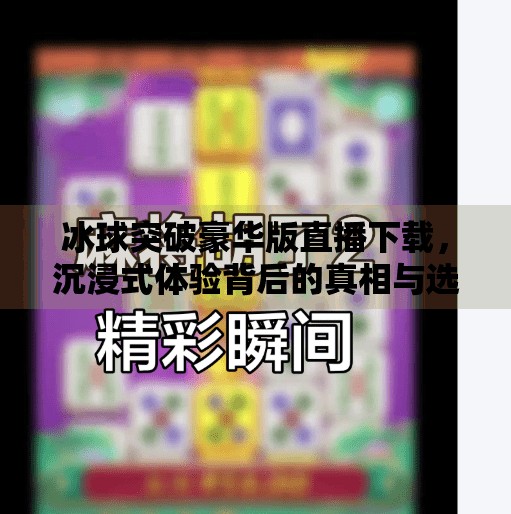 冰球突破豪华版直播下载，沉浸式体验背后的真相与选择指南,冰球突破豪华版直播下载