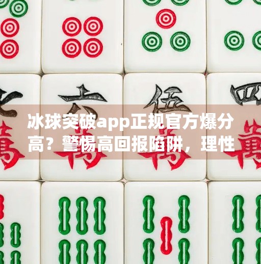 冰球突破app正规官方爆分高？警惕高回报陷阱，理性投资才是王道！冰球突破app正规官方 爆分高