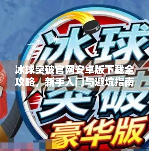冰球突破官网安卓版下载全攻略，新手入门与避坑指南,冰球突破官网下载安卓版